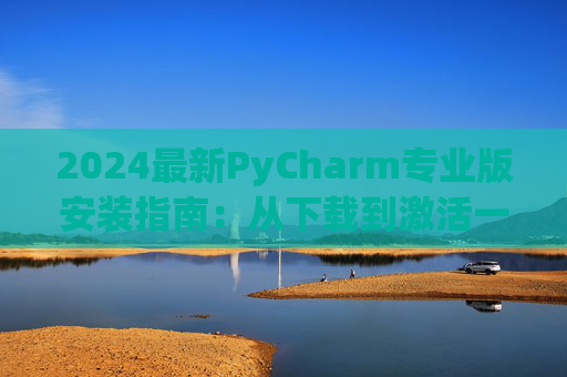 2024最新PyCharm专业版安装指南：从下载到激活一步到位